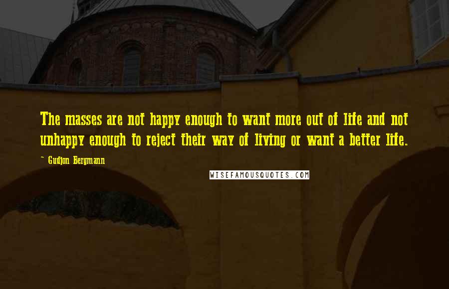 Gudjon Bergmann Quotes: The masses are not happy enough to want more out of life and not unhappy enough to reject their way of living or want a better life.