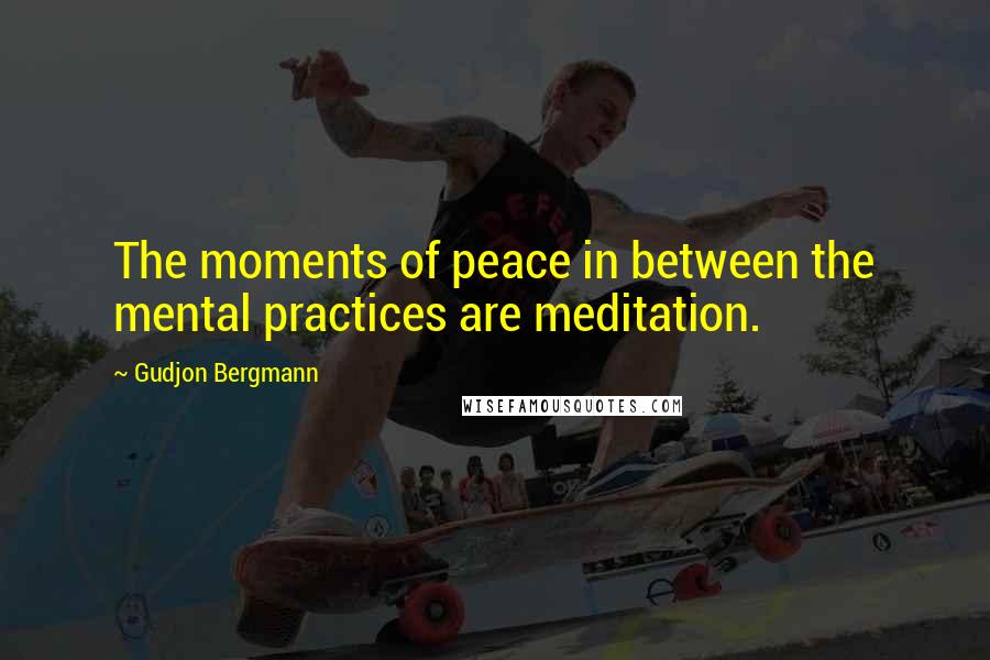 Gudjon Bergmann Quotes: The moments of peace in between the mental practices are meditation.