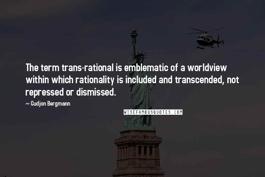 Gudjon Bergmann Quotes: The term trans-rational is emblematic of a worldview within which rationality is included and transcended, not repressed or dismissed.