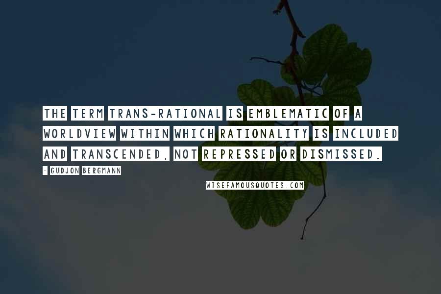 Gudjon Bergmann Quotes: The term trans-rational is emblematic of a worldview within which rationality is included and transcended, not repressed or dismissed.