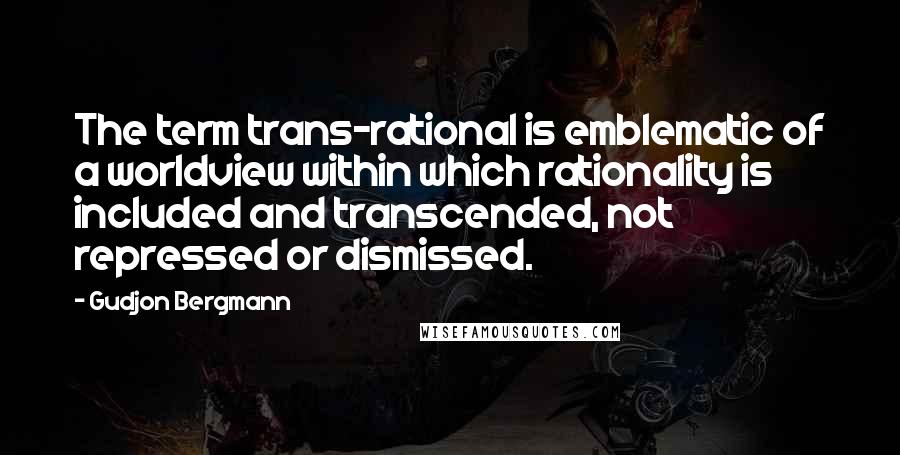 Gudjon Bergmann Quotes: The term trans-rational is emblematic of a worldview within which rationality is included and transcended, not repressed or dismissed.