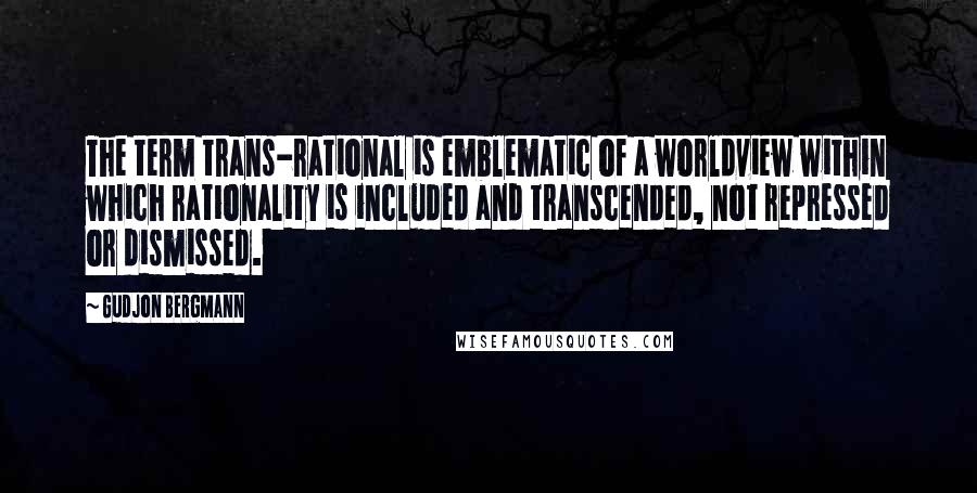 Gudjon Bergmann Quotes: The term trans-rational is emblematic of a worldview within which rationality is included and transcended, not repressed or dismissed.