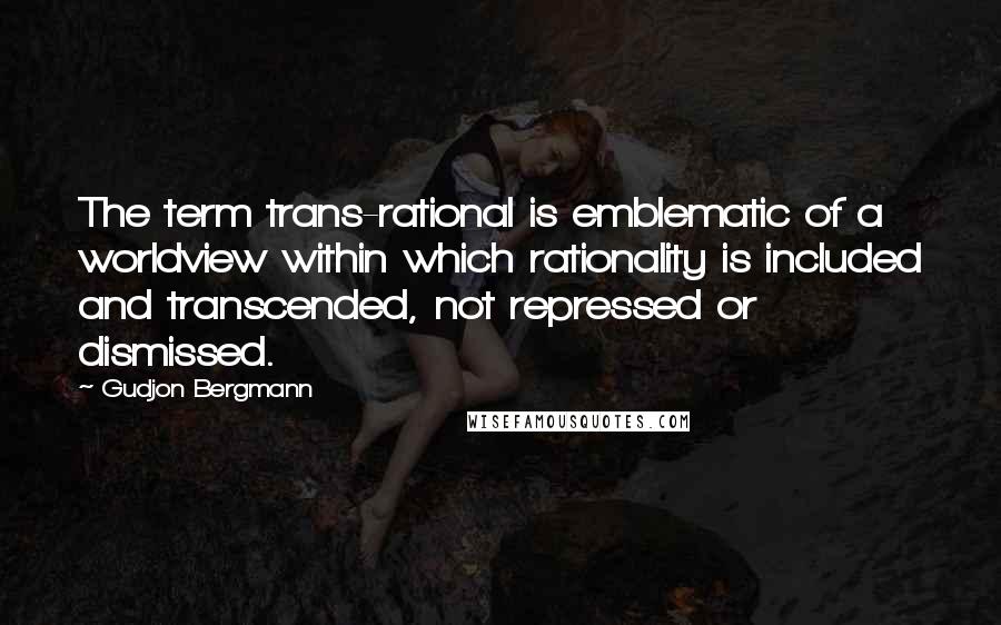 Gudjon Bergmann Quotes: The term trans-rational is emblematic of a worldview within which rationality is included and transcended, not repressed or dismissed.