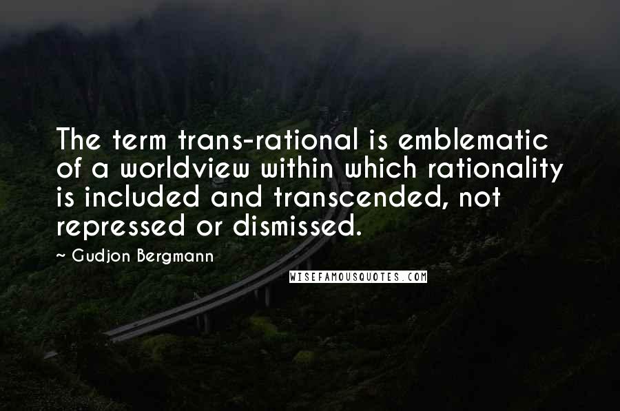 Gudjon Bergmann Quotes: The term trans-rational is emblematic of a worldview within which rationality is included and transcended, not repressed or dismissed.