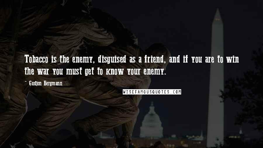 Gudjon Bergmann Quotes: Tobacco is the enemy, disguised as a friend, and if you are to win the war you must get to know your enemy.