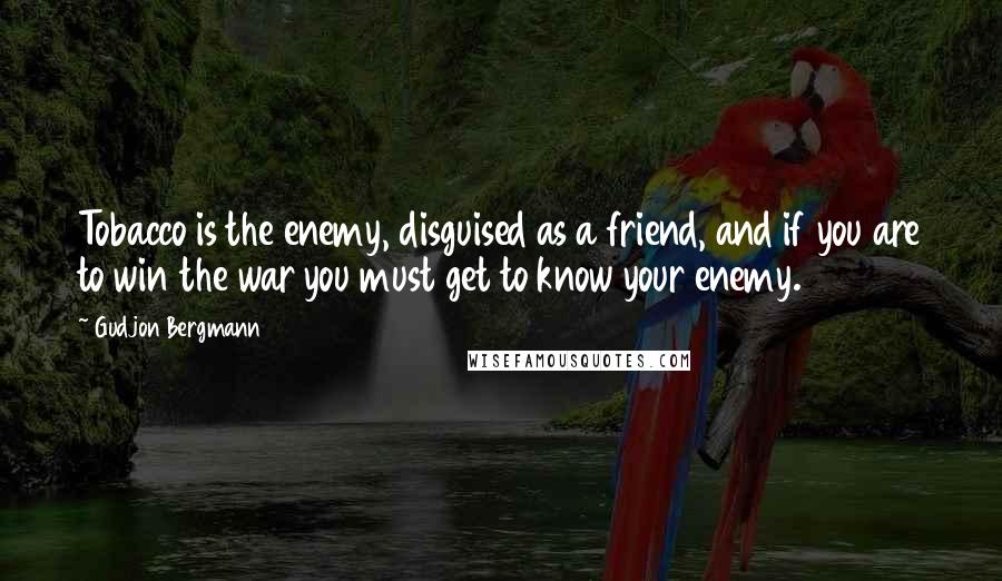 Gudjon Bergmann Quotes: Tobacco is the enemy, disguised as a friend, and if you are to win the war you must get to know your enemy.