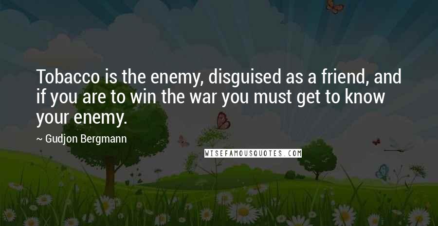 Gudjon Bergmann Quotes: Tobacco is the enemy, disguised as a friend, and if you are to win the war you must get to know your enemy.