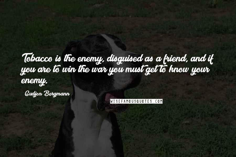 Gudjon Bergmann Quotes: Tobacco is the enemy, disguised as a friend, and if you are to win the war you must get to know your enemy.