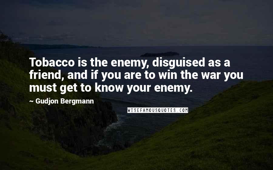 Gudjon Bergmann Quotes: Tobacco is the enemy, disguised as a friend, and if you are to win the war you must get to know your enemy.