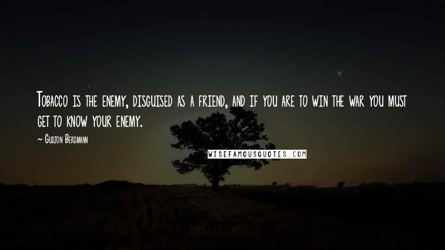 Gudjon Bergmann Quotes: Tobacco is the enemy, disguised as a friend, and if you are to win the war you must get to know your enemy.