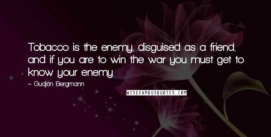 Gudjon Bergmann Quotes: Tobacco is the enemy, disguised as a friend, and if you are to win the war you must get to know your enemy.