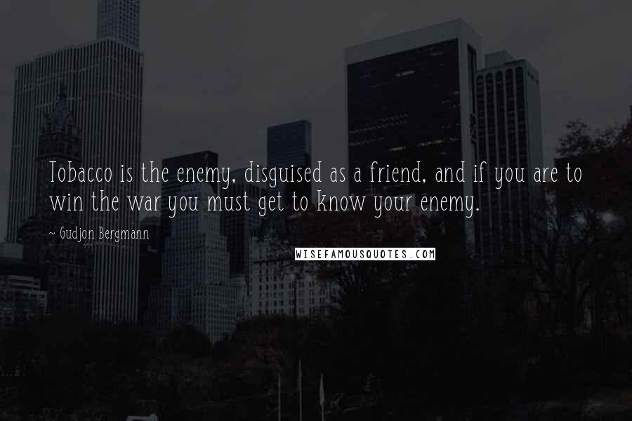 Gudjon Bergmann Quotes: Tobacco is the enemy, disguised as a friend, and if you are to win the war you must get to know your enemy.