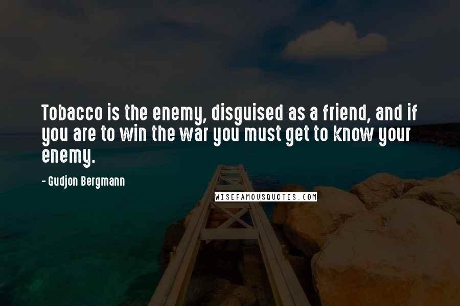 Gudjon Bergmann Quotes: Tobacco is the enemy, disguised as a friend, and if you are to win the war you must get to know your enemy.