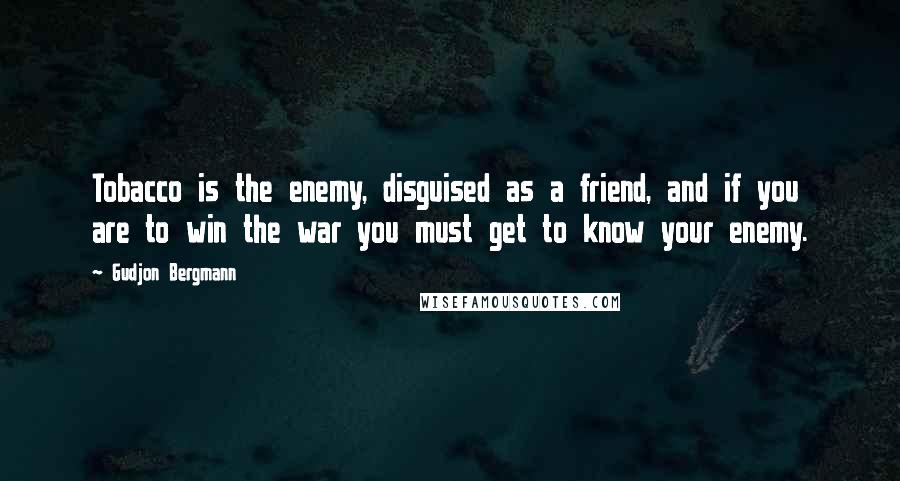 Gudjon Bergmann Quotes: Tobacco is the enemy, disguised as a friend, and if you are to win the war you must get to know your enemy.
