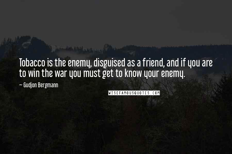 Gudjon Bergmann Quotes: Tobacco is the enemy, disguised as a friend, and if you are to win the war you must get to know your enemy.