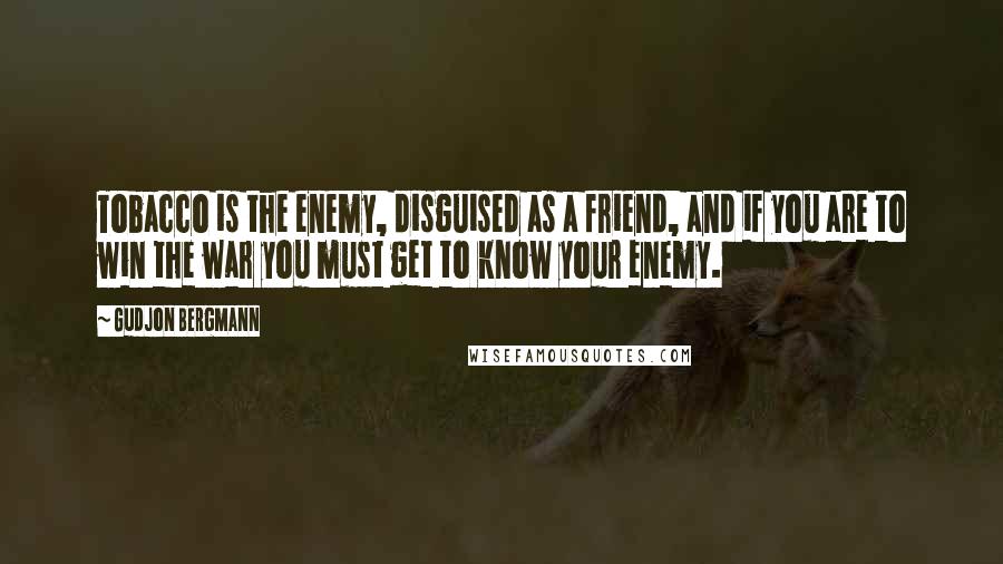 Gudjon Bergmann Quotes: Tobacco is the enemy, disguised as a friend, and if you are to win the war you must get to know your enemy.