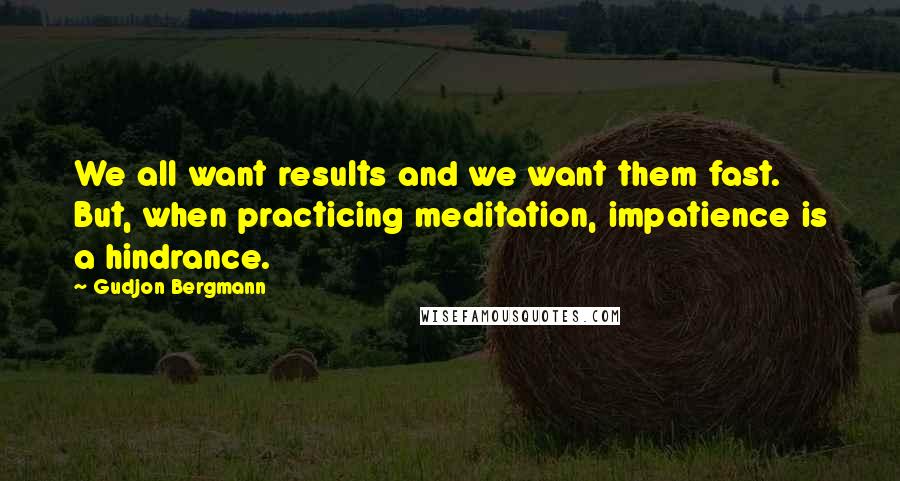 Gudjon Bergmann Quotes: We all want results and we want them fast. But, when practicing meditation, impatience is a hindrance.