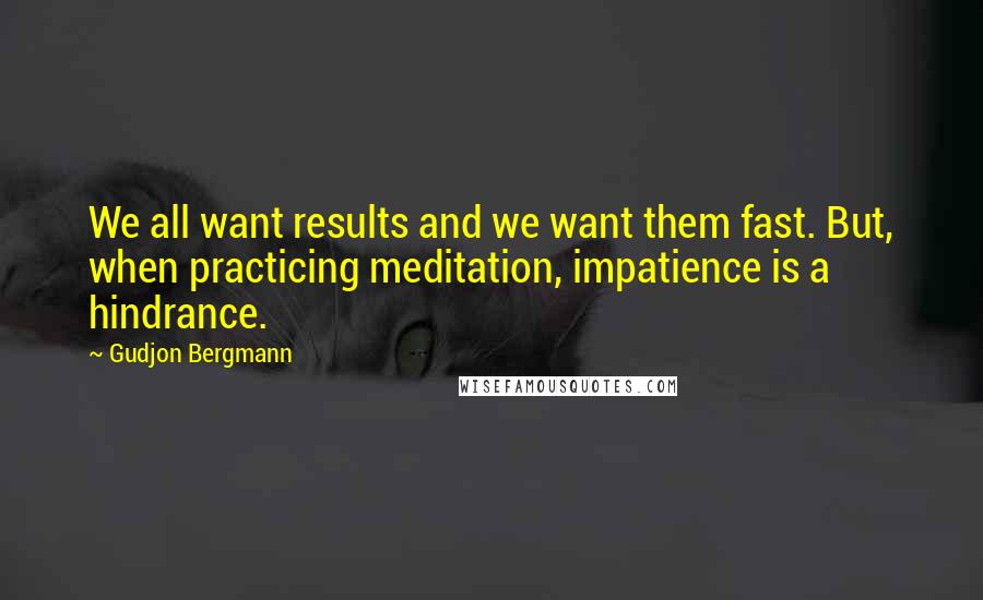 Gudjon Bergmann Quotes: We all want results and we want them fast. But, when practicing meditation, impatience is a hindrance.
