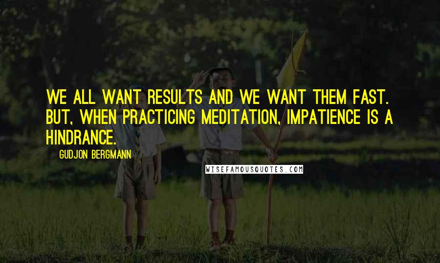 Gudjon Bergmann Quotes: We all want results and we want them fast. But, when practicing meditation, impatience is a hindrance.