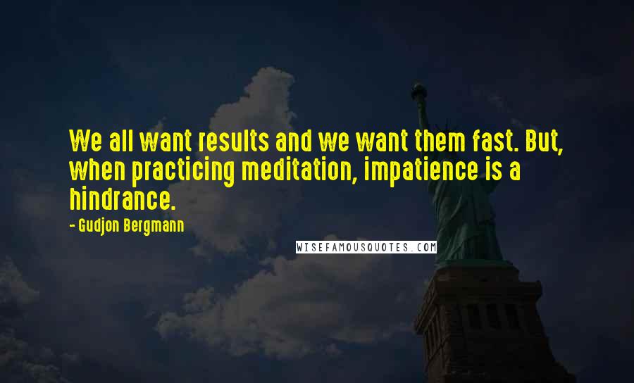 Gudjon Bergmann Quotes: We all want results and we want them fast. But, when practicing meditation, impatience is a hindrance.