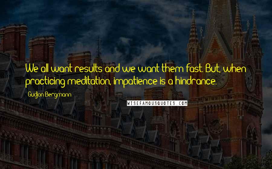 Gudjon Bergmann Quotes: We all want results and we want them fast. But, when practicing meditation, impatience is a hindrance.