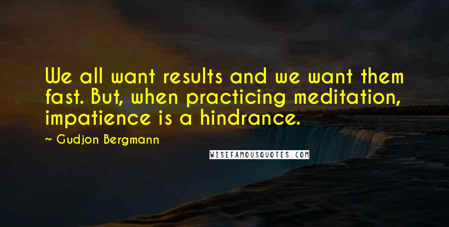 Gudjon Bergmann Quotes: We all want results and we want them fast. But, when practicing meditation, impatience is a hindrance.