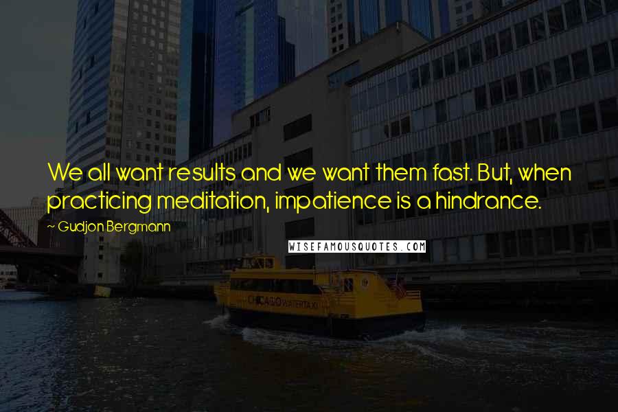 Gudjon Bergmann Quotes: We all want results and we want them fast. But, when practicing meditation, impatience is a hindrance.