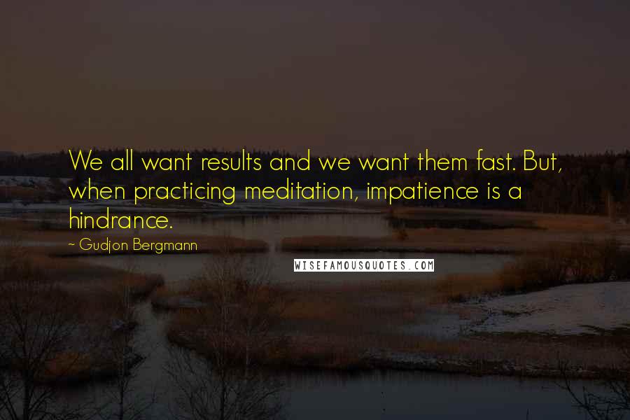 Gudjon Bergmann Quotes: We all want results and we want them fast. But, when practicing meditation, impatience is a hindrance.