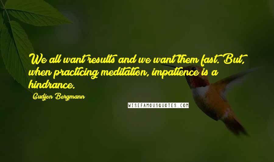 Gudjon Bergmann Quotes: We all want results and we want them fast. But, when practicing meditation, impatience is a hindrance.