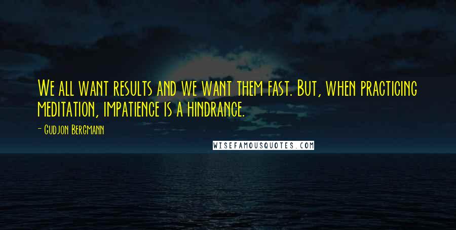 Gudjon Bergmann Quotes: We all want results and we want them fast. But, when practicing meditation, impatience is a hindrance.