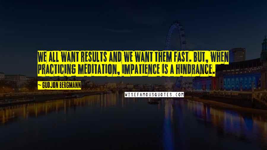 Gudjon Bergmann Quotes: We all want results and we want them fast. But, when practicing meditation, impatience is a hindrance.