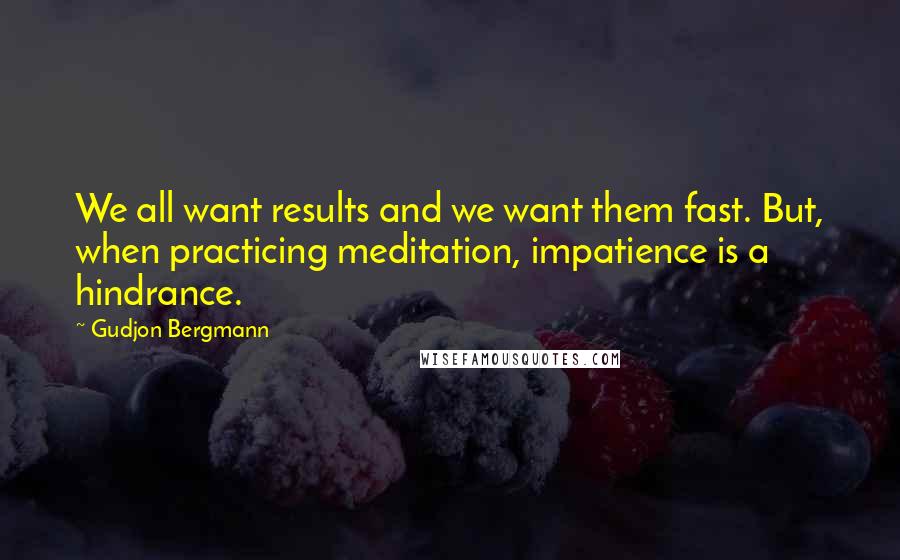 Gudjon Bergmann Quotes: We all want results and we want them fast. But, when practicing meditation, impatience is a hindrance.