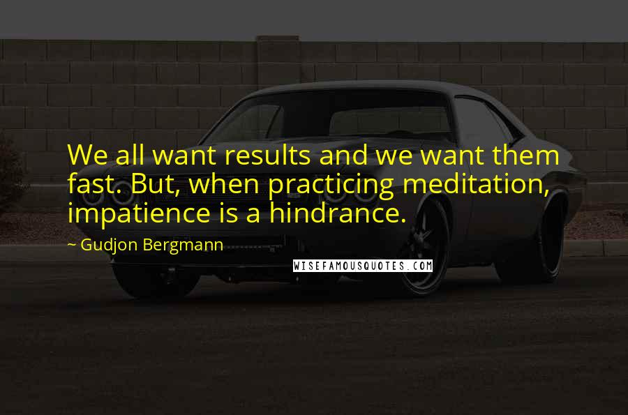 Gudjon Bergmann Quotes: We all want results and we want them fast. But, when practicing meditation, impatience is a hindrance.