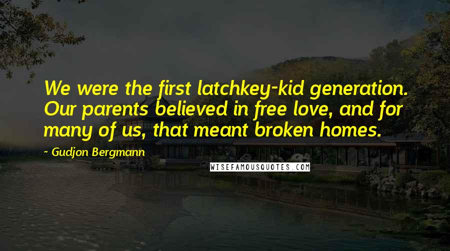 Gudjon Bergmann Quotes: We were the first latchkey-kid generation. Our parents believed in free love, and for many of us, that meant broken homes.