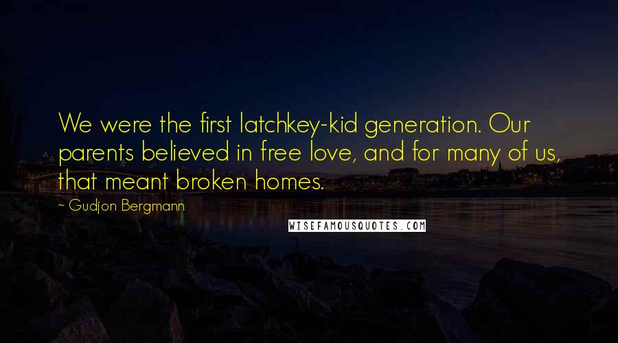 Gudjon Bergmann Quotes: We were the first latchkey-kid generation. Our parents believed in free love, and for many of us, that meant broken homes.