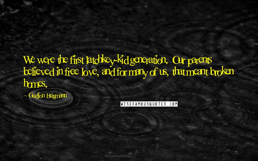 Gudjon Bergmann Quotes: We were the first latchkey-kid generation. Our parents believed in free love, and for many of us, that meant broken homes.