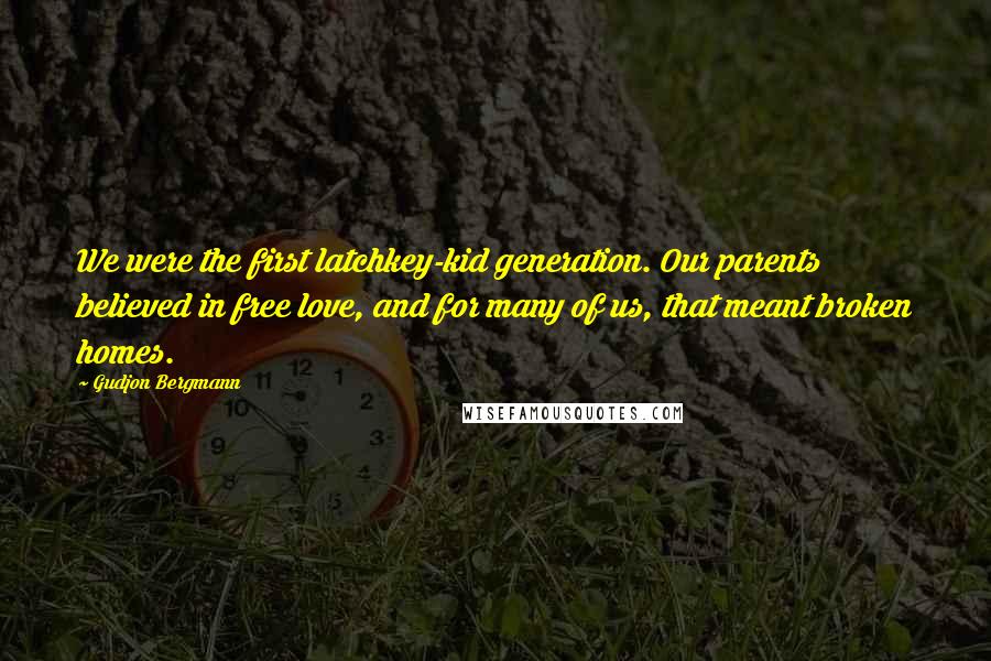 Gudjon Bergmann Quotes: We were the first latchkey-kid generation. Our parents believed in free love, and for many of us, that meant broken homes.