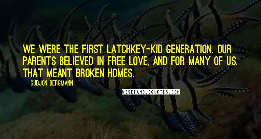 Gudjon Bergmann Quotes: We were the first latchkey-kid generation. Our parents believed in free love, and for many of us, that meant broken homes.