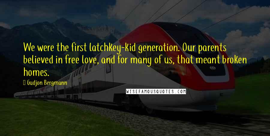 Gudjon Bergmann Quotes: We were the first latchkey-kid generation. Our parents believed in free love, and for many of us, that meant broken homes.