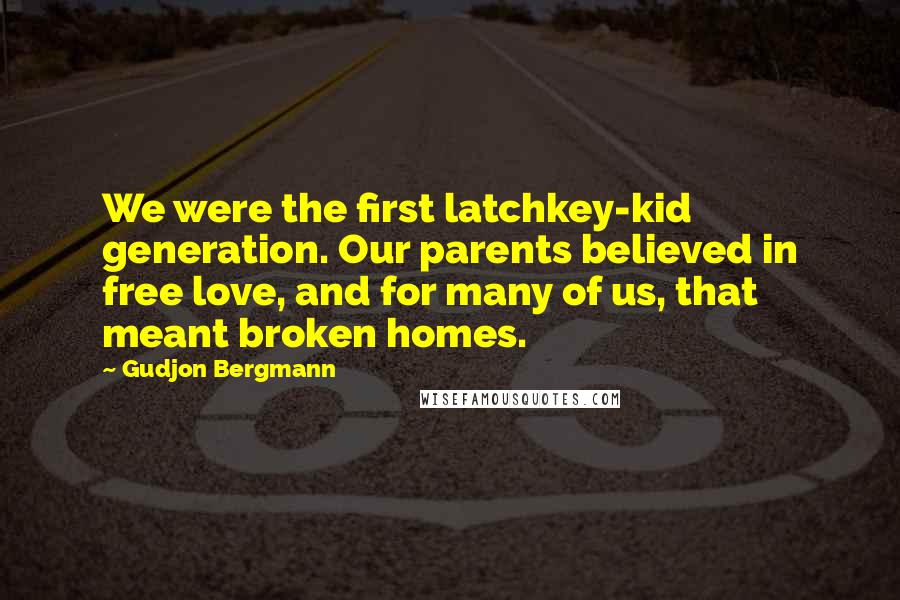 Gudjon Bergmann Quotes: We were the first latchkey-kid generation. Our parents believed in free love, and for many of us, that meant broken homes.