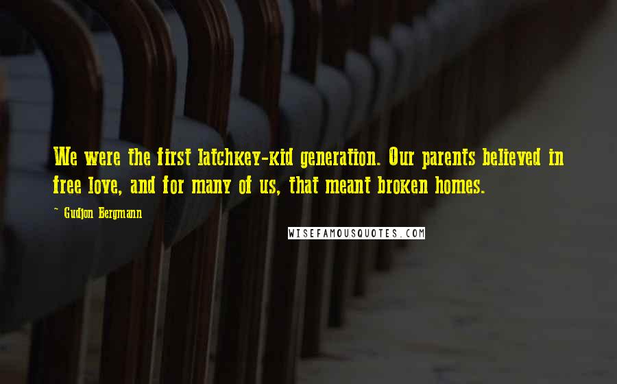 Gudjon Bergmann Quotes: We were the first latchkey-kid generation. Our parents believed in free love, and for many of us, that meant broken homes.