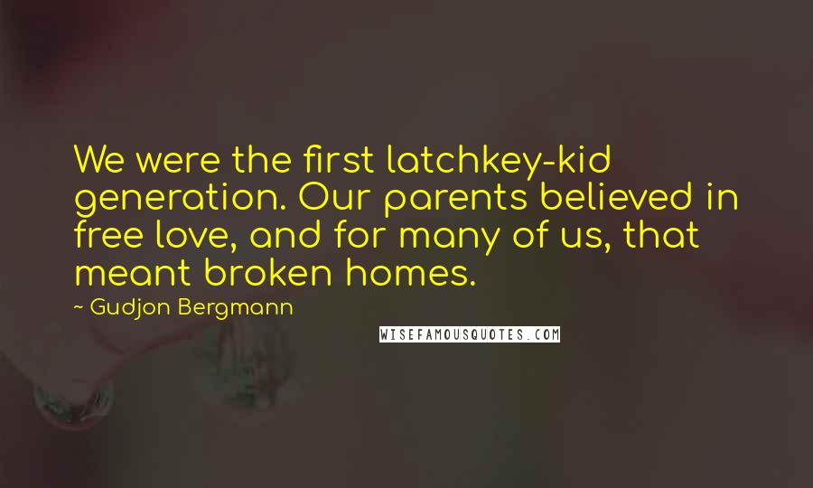 Gudjon Bergmann Quotes: We were the first latchkey-kid generation. Our parents believed in free love, and for many of us, that meant broken homes.