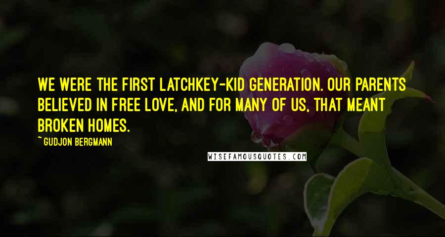 Gudjon Bergmann Quotes: We were the first latchkey-kid generation. Our parents believed in free love, and for many of us, that meant broken homes.