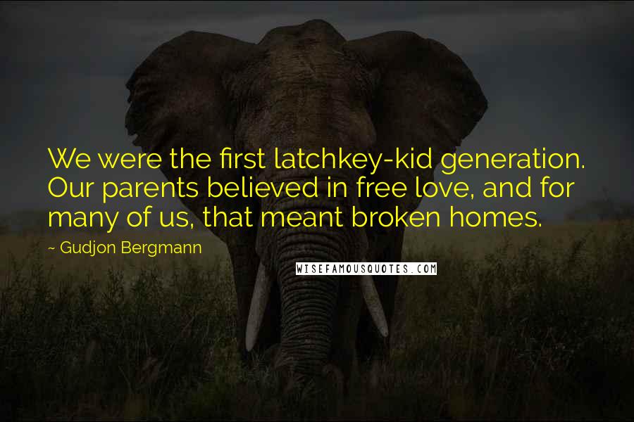 Gudjon Bergmann Quotes: We were the first latchkey-kid generation. Our parents believed in free love, and for many of us, that meant broken homes.