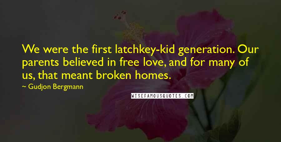 Gudjon Bergmann Quotes: We were the first latchkey-kid generation. Our parents believed in free love, and for many of us, that meant broken homes.