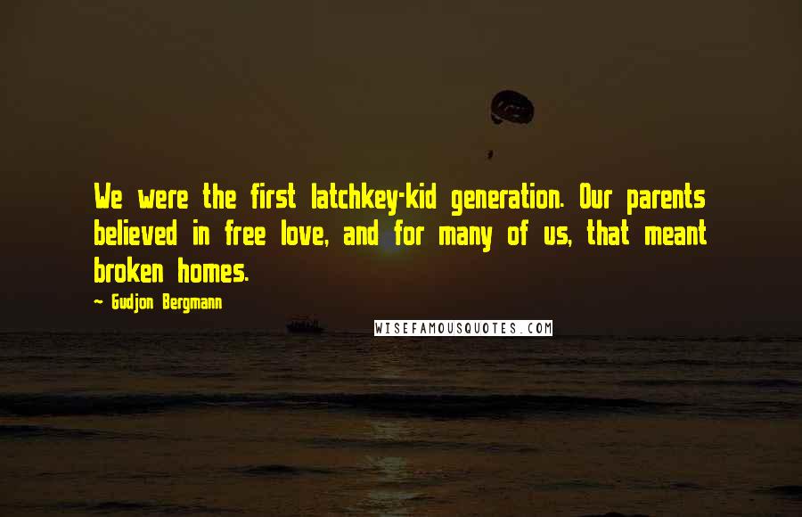 Gudjon Bergmann Quotes: We were the first latchkey-kid generation. Our parents believed in free love, and for many of us, that meant broken homes.