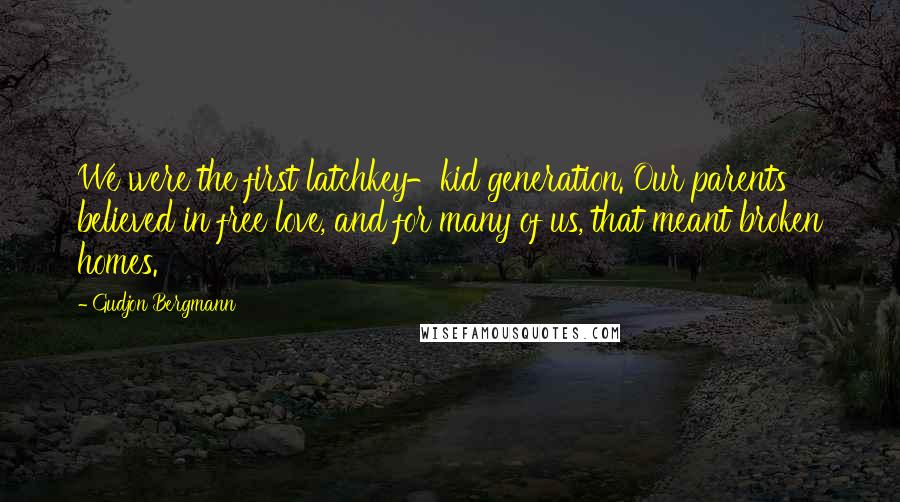 Gudjon Bergmann Quotes: We were the first latchkey-kid generation. Our parents believed in free love, and for many of us, that meant broken homes.