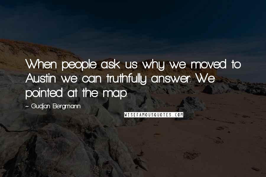 Gudjon Bergmann Quotes: When people ask us why we moved to Austin we can truthfully answer: We pointed at the map.