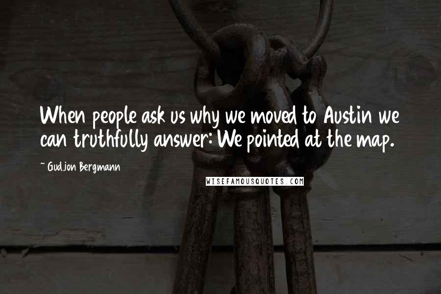 Gudjon Bergmann Quotes: When people ask us why we moved to Austin we can truthfully answer: We pointed at the map.