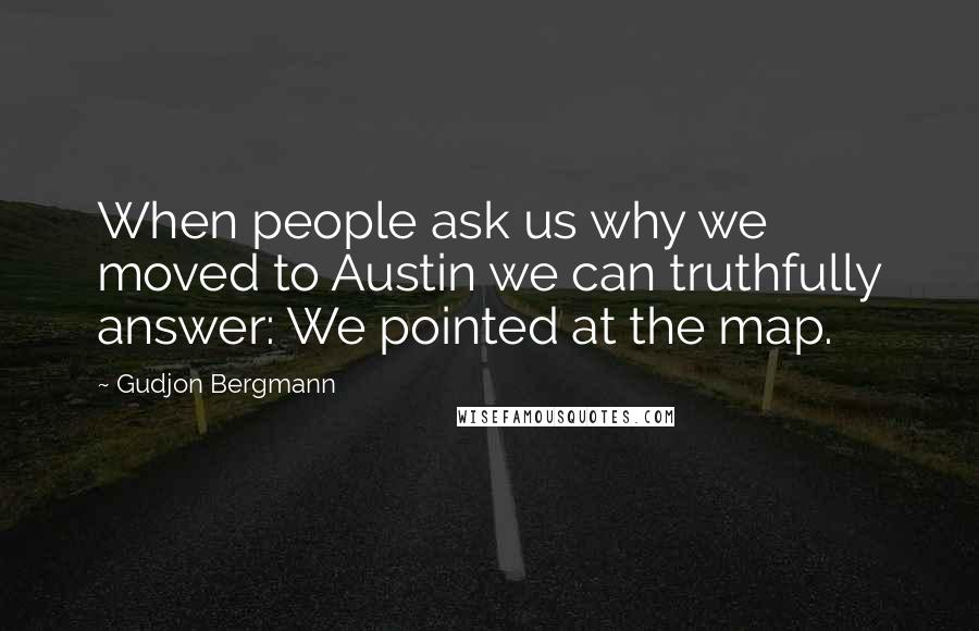 Gudjon Bergmann Quotes: When people ask us why we moved to Austin we can truthfully answer: We pointed at the map.